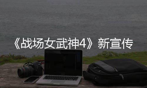 新宣新兵武神战种加入战公布场女传片场 全
