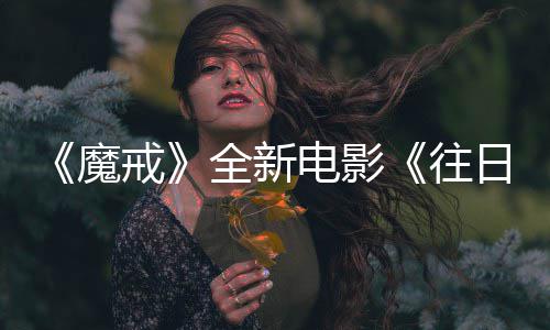 魔 美往口秀主持造日之人打影电影官宣国脱戒全新