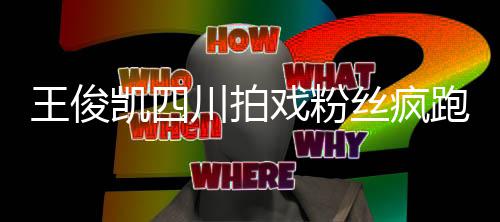 戏粉现场跑围被堵王俊凯四至封丝疯观 川拍路