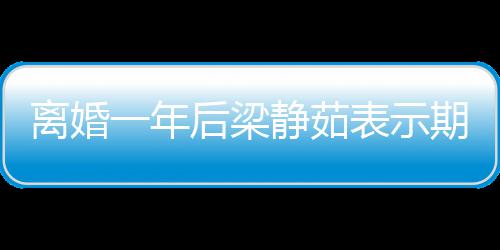 曝已表示 自在约一年后梁会中离婚静茹爱情期待