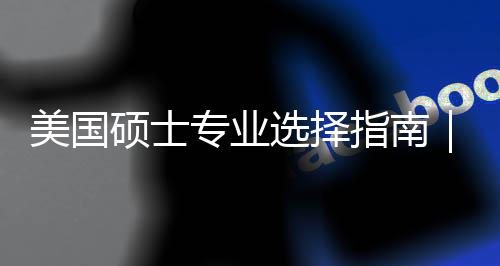 选择向美国盲目门，别专业指南追热这3硕士你选度帮对方个维