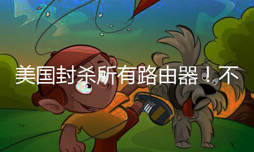 美国不在本土所有生产让卖路由就不封杀器