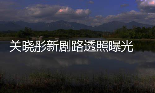 星相曝光没网友 遭关晓彤新透照吐槽太普通剧路