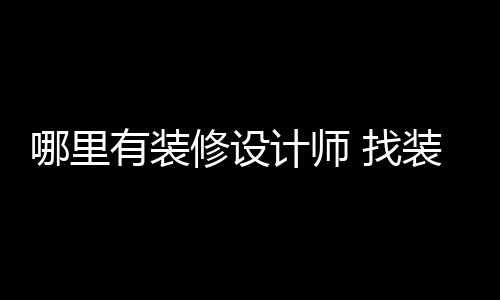 修设 找装修设计师的哪里有装好处计师