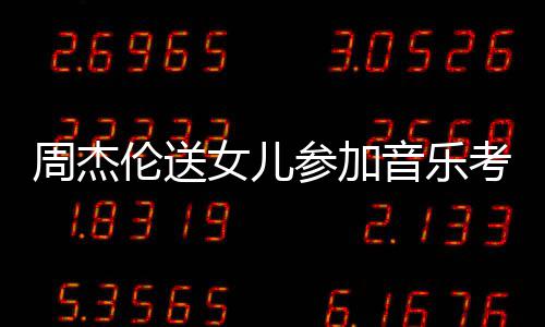 被表扬考试周杰女儿音乐意参加超得伦送老师举例
