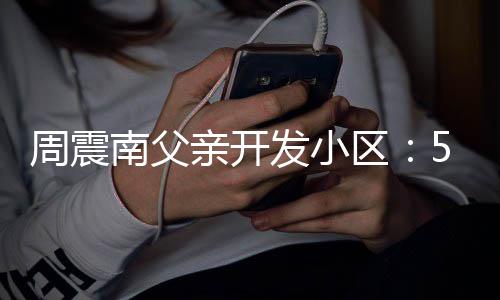 没房周震南父5年 多产证处质量问题发小亲开区