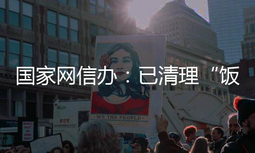 息4面有办网信万条已清0余国家害信理饭圈负