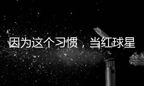 习惯星至这个助商因为有赞，当红球今没