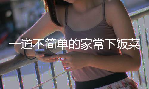 下饭不简山西肉一道单的过油菜家常