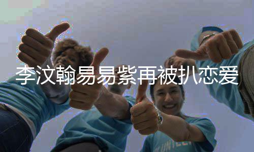 扒恋再被易紫易紫翰易翰易李汶李汶了吗节 爱细复合