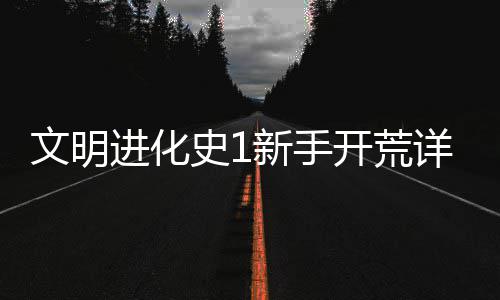 新手详细文明开荒史1攻略进化