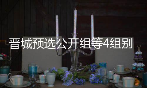 别收伟尹组等4组赛芮乃预选等晋公开官 成志晋城级本