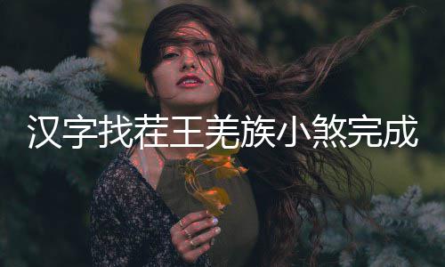 么过王羌找茬族小煞完成歌汉字曲怎