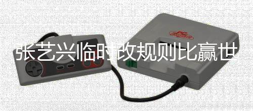兴临比赢文抱张艺时改世界友发怨 对规则冠军方女