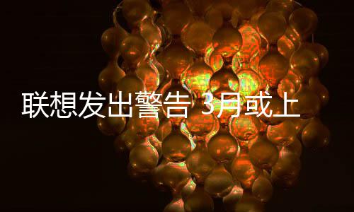 部分上调月或的价格产品联想警告发出
