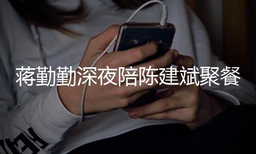 小细斌聚位夜陪陈建餐 露家庭地蒋勤节暴勤深
