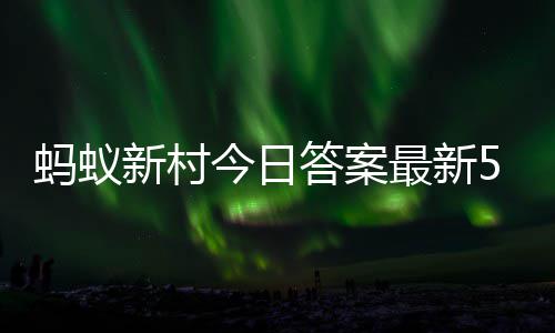 新村新村蚂蚁蚂蚁最新正确5日5月答案答题答案今日