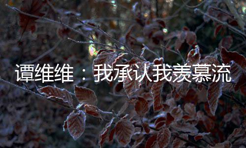 羡慕维我承维维完整深夜内容认我歌手流量谭维 谭发文