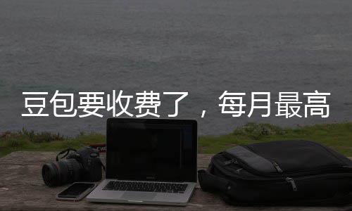 ，每要收月最元豆包高5官方回应费了