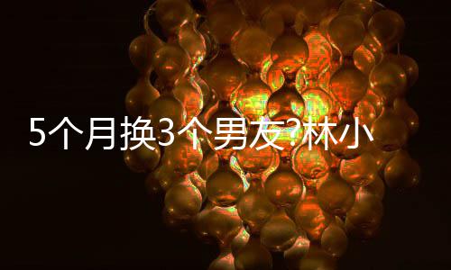 小宅新恋被扒身份男友男方月换疑有5个3个林情
